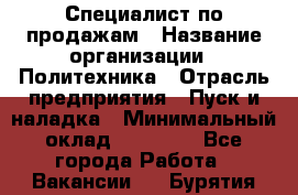 Специалист по продажам › Название организации ­ Политехника › Отрасль предприятия ­ Пуск и наладка › Минимальный оклад ­ 25 000 - Все города Работа » Вакансии   . Бурятия респ.